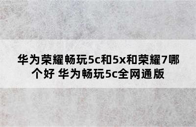 华为荣耀畅玩5c和5x和荣耀7哪个好 华为畅玩5c全网通版